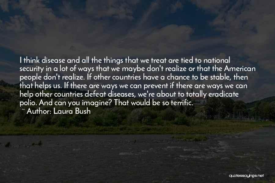 Laura Bush Quotes: I Think Disease And All The Things That We Treat Are Tied To National Security In A Lot Of Ways