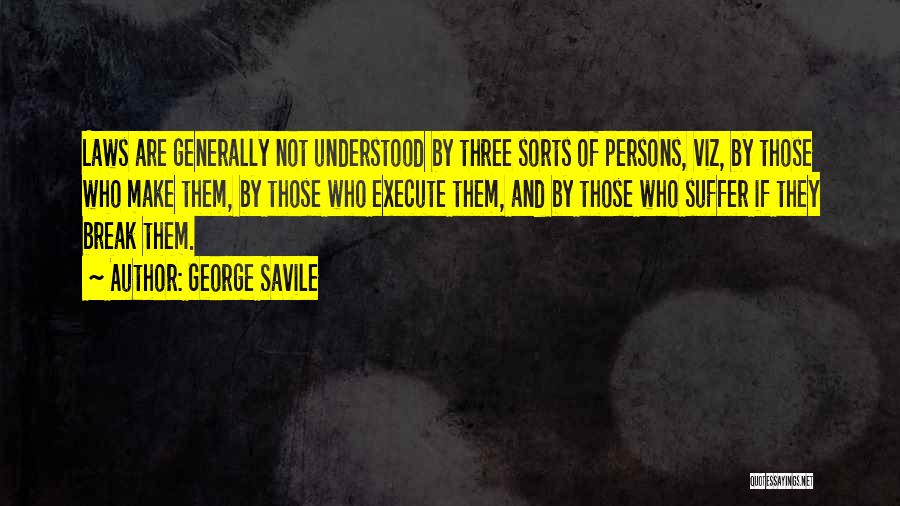 George Savile Quotes: Laws Are Generally Not Understood By Three Sorts Of Persons, Viz, By Those Who Make Them, By Those Who Execute