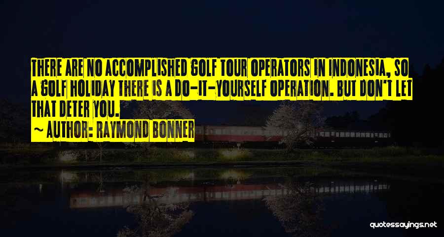 Raymond Bonner Quotes: There Are No Accomplished Golf Tour Operators In Indonesia, So A Golf Holiday There Is A Do-it-yourself Operation. But Don't