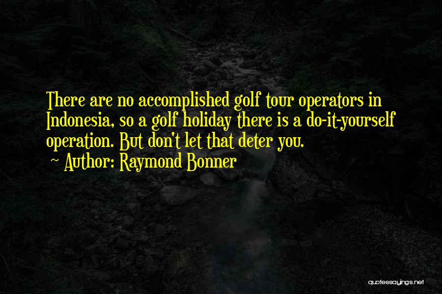 Raymond Bonner Quotes: There Are No Accomplished Golf Tour Operators In Indonesia, So A Golf Holiday There Is A Do-it-yourself Operation. But Don't