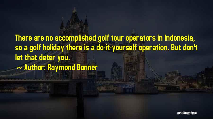 Raymond Bonner Quotes: There Are No Accomplished Golf Tour Operators In Indonesia, So A Golf Holiday There Is A Do-it-yourself Operation. But Don't