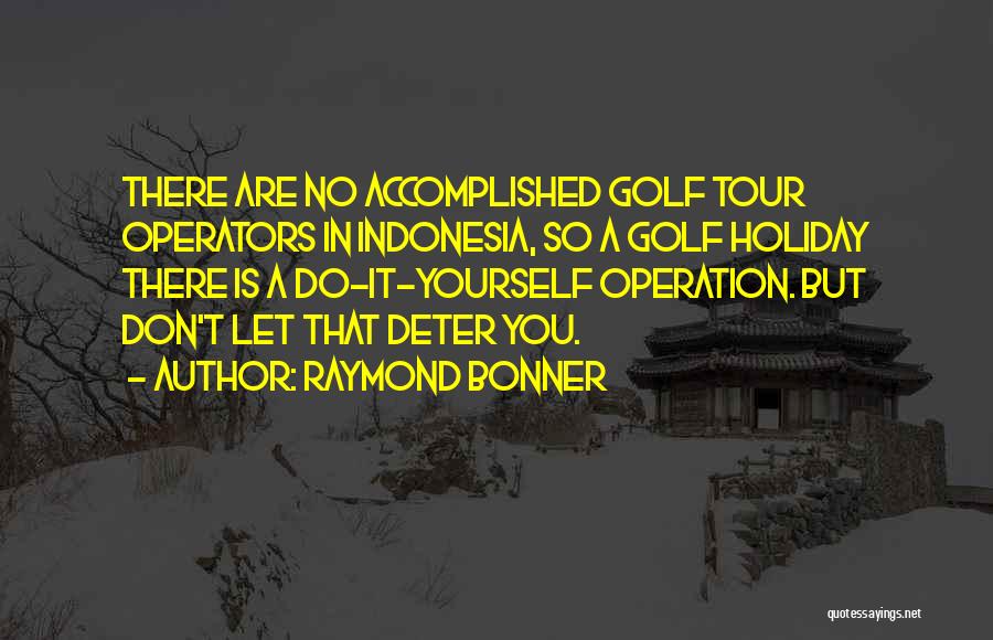 Raymond Bonner Quotes: There Are No Accomplished Golf Tour Operators In Indonesia, So A Golf Holiday There Is A Do-it-yourself Operation. But Don't