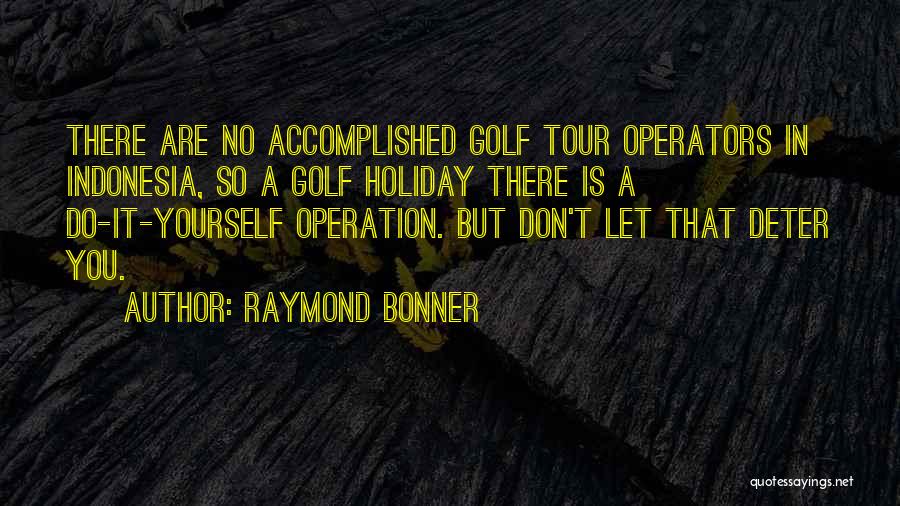 Raymond Bonner Quotes: There Are No Accomplished Golf Tour Operators In Indonesia, So A Golf Holiday There Is A Do-it-yourself Operation. But Don't