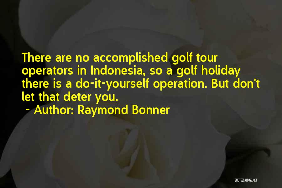 Raymond Bonner Quotes: There Are No Accomplished Golf Tour Operators In Indonesia, So A Golf Holiday There Is A Do-it-yourself Operation. But Don't