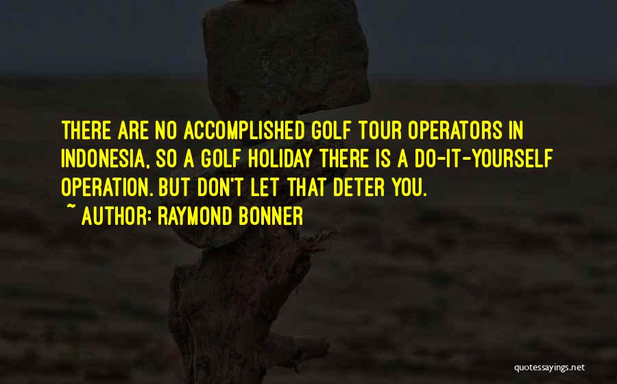 Raymond Bonner Quotes: There Are No Accomplished Golf Tour Operators In Indonesia, So A Golf Holiday There Is A Do-it-yourself Operation. But Don't