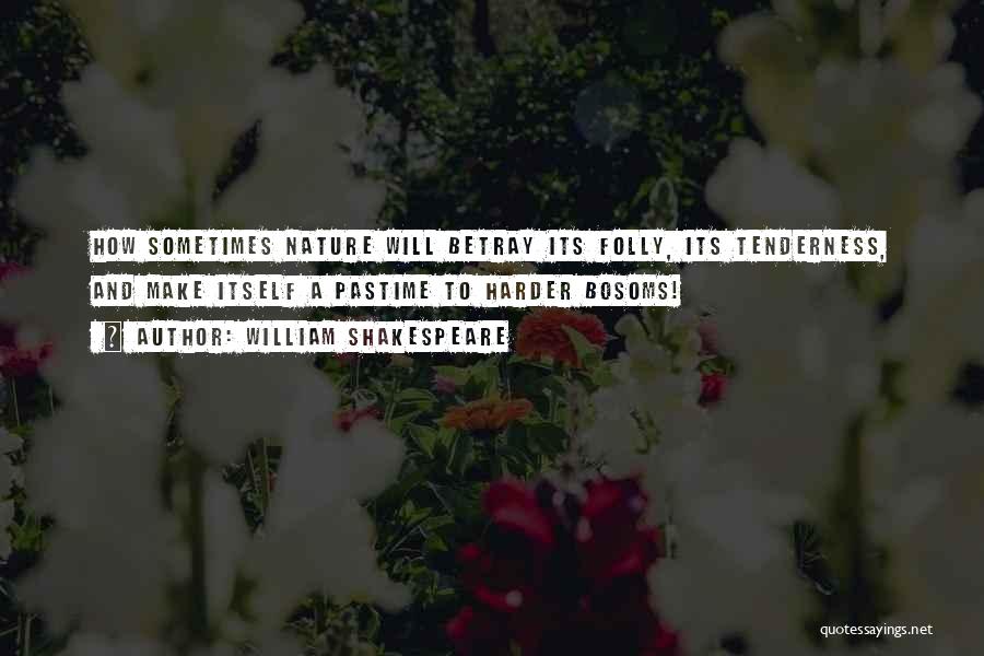 William Shakespeare Quotes: How Sometimes Nature Will Betray Its Folly, Its Tenderness, And Make Itself A Pastime To Harder Bosoms!