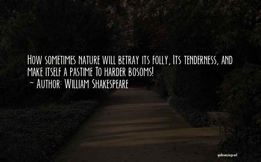 William Shakespeare Quotes: How Sometimes Nature Will Betray Its Folly, Its Tenderness, And Make Itself A Pastime To Harder Bosoms!