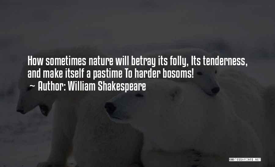 William Shakespeare Quotes: How Sometimes Nature Will Betray Its Folly, Its Tenderness, And Make Itself A Pastime To Harder Bosoms!