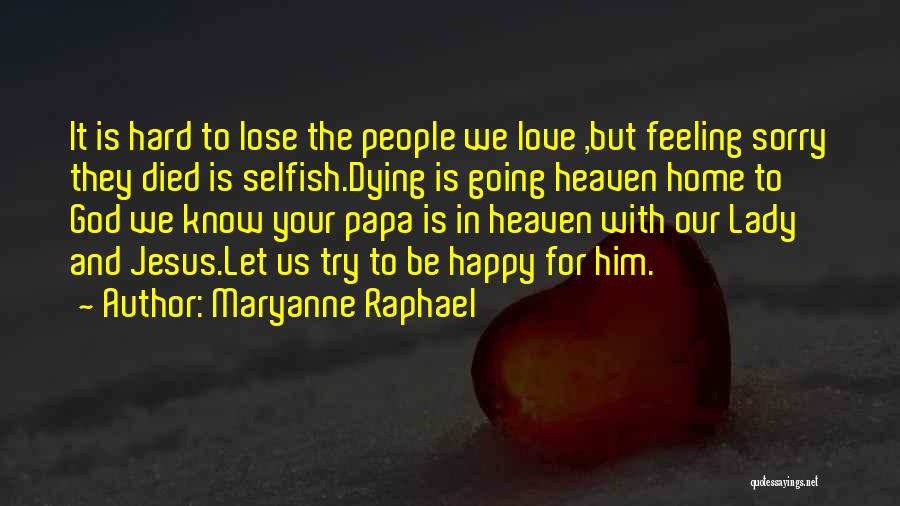 Maryanne Raphael Quotes: It Is Hard To Lose The People We Love ,but Feeling Sorry They Died Is Selfish.dying Is Going Heaven Home