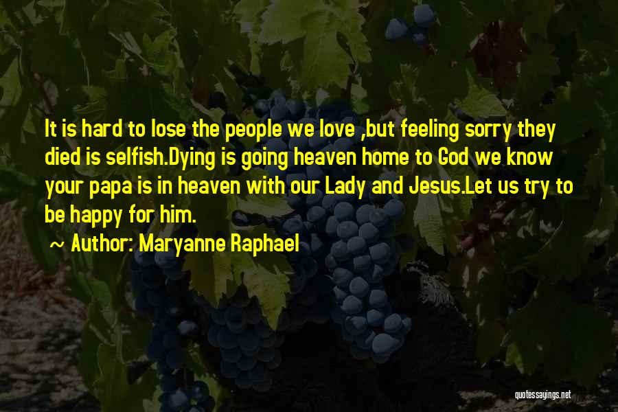 Maryanne Raphael Quotes: It Is Hard To Lose The People We Love ,but Feeling Sorry They Died Is Selfish.dying Is Going Heaven Home