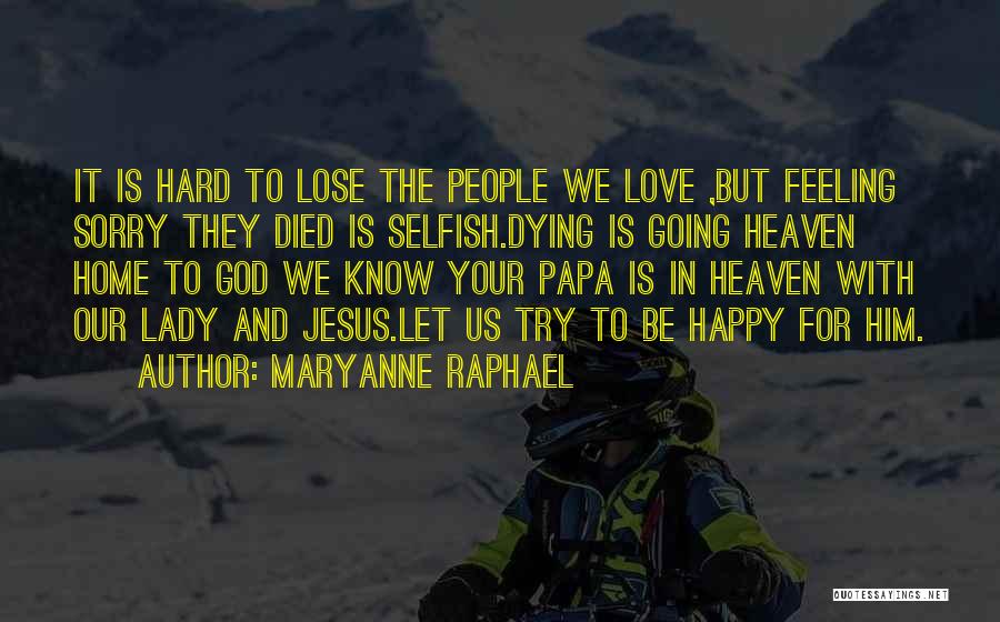 Maryanne Raphael Quotes: It Is Hard To Lose The People We Love ,but Feeling Sorry They Died Is Selfish.dying Is Going Heaven Home