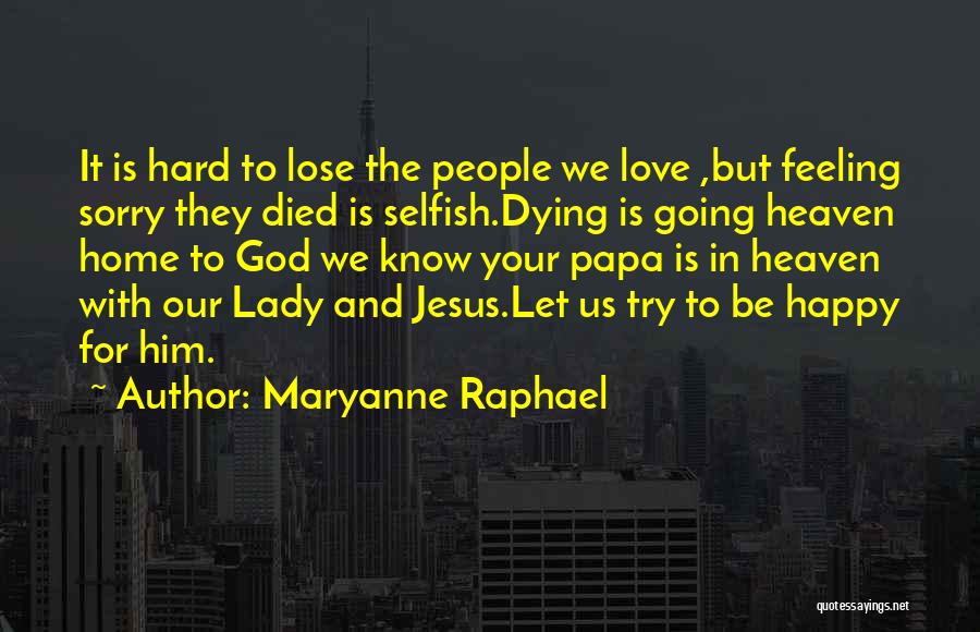 Maryanne Raphael Quotes: It Is Hard To Lose The People We Love ,but Feeling Sorry They Died Is Selfish.dying Is Going Heaven Home