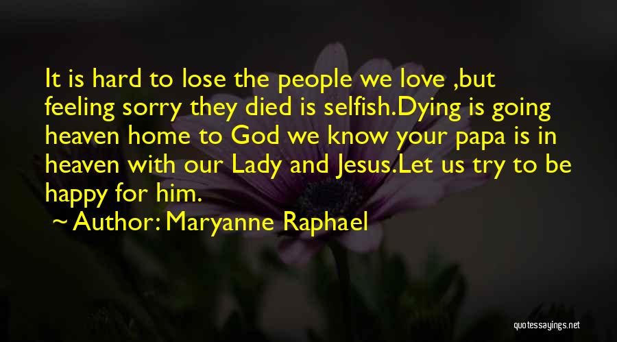 Maryanne Raphael Quotes: It Is Hard To Lose The People We Love ,but Feeling Sorry They Died Is Selfish.dying Is Going Heaven Home