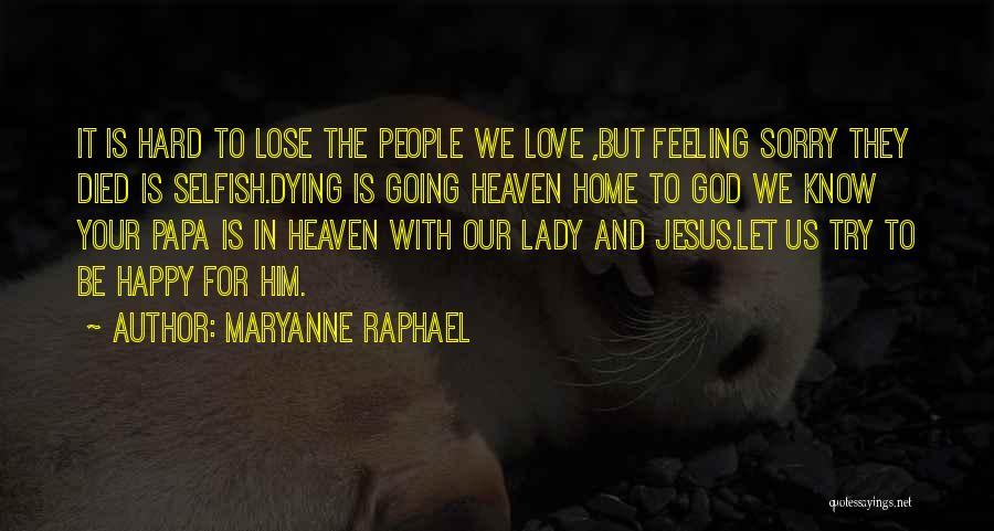 Maryanne Raphael Quotes: It Is Hard To Lose The People We Love ,but Feeling Sorry They Died Is Selfish.dying Is Going Heaven Home