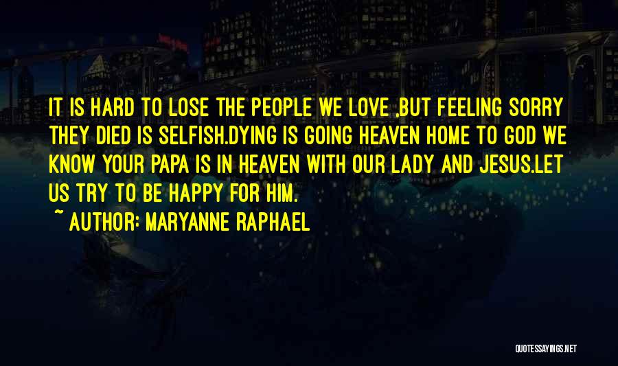 Maryanne Raphael Quotes: It Is Hard To Lose The People We Love ,but Feeling Sorry They Died Is Selfish.dying Is Going Heaven Home