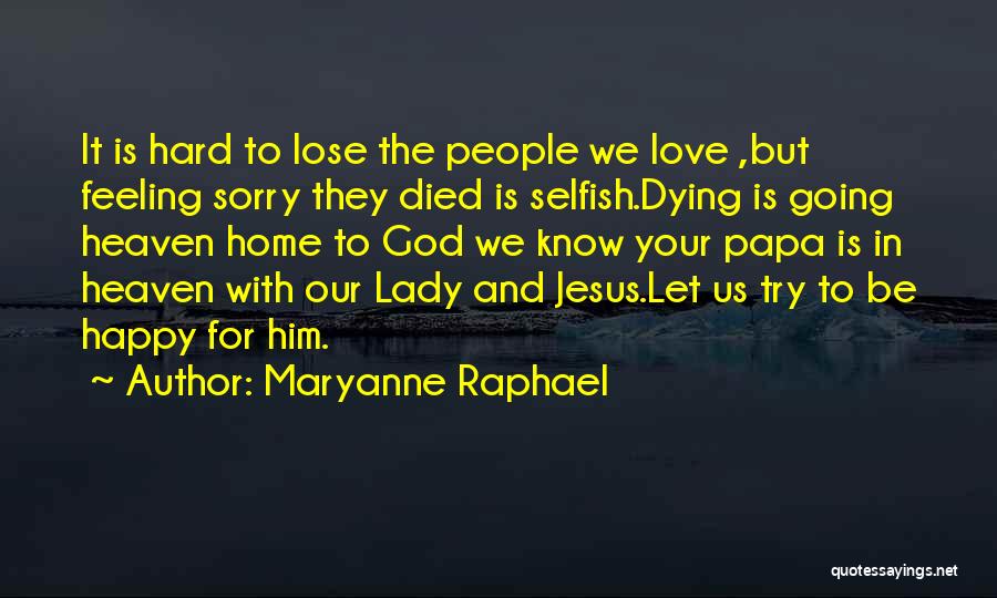 Maryanne Raphael Quotes: It Is Hard To Lose The People We Love ,but Feeling Sorry They Died Is Selfish.dying Is Going Heaven Home