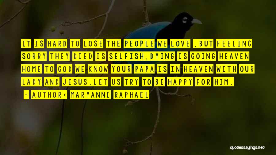 Maryanne Raphael Quotes: It Is Hard To Lose The People We Love ,but Feeling Sorry They Died Is Selfish.dying Is Going Heaven Home