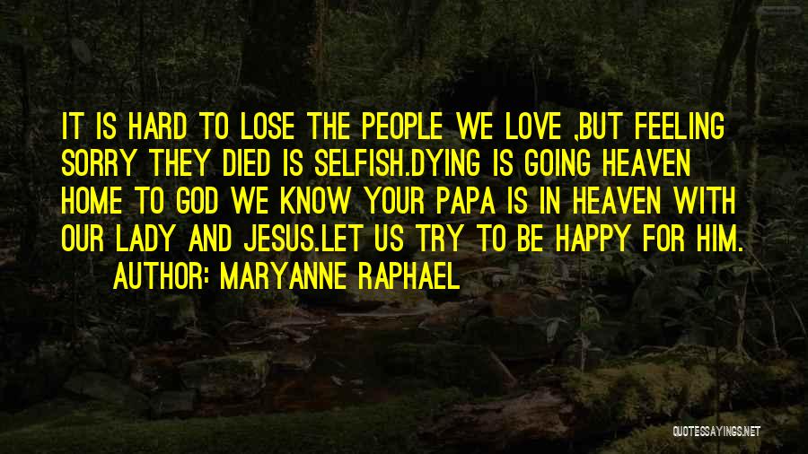 Maryanne Raphael Quotes: It Is Hard To Lose The People We Love ,but Feeling Sorry They Died Is Selfish.dying Is Going Heaven Home