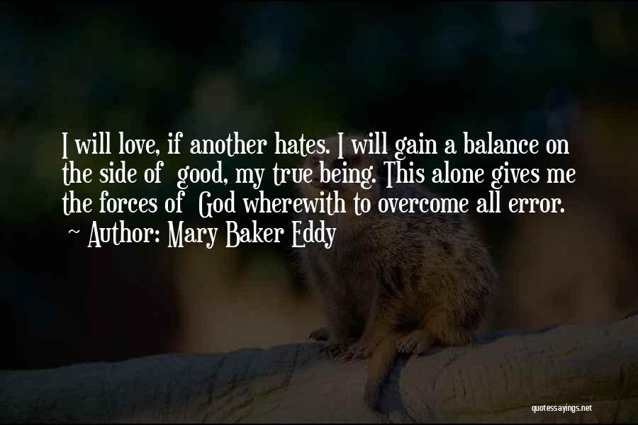 Mary Baker Eddy Quotes: I Will Love, If Another Hates. I Will Gain A Balance On The Side Of Good, My True Being. This