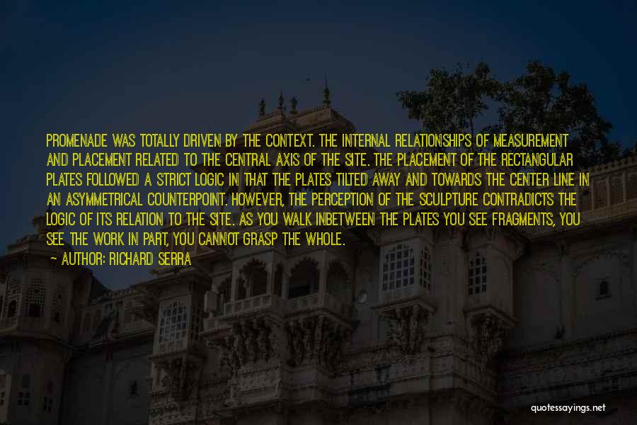 Richard Serra Quotes: Promenade Was Totally Driven By The Context. The Internal Relationships Of Measurement And Placement Related To The Central Axis Of