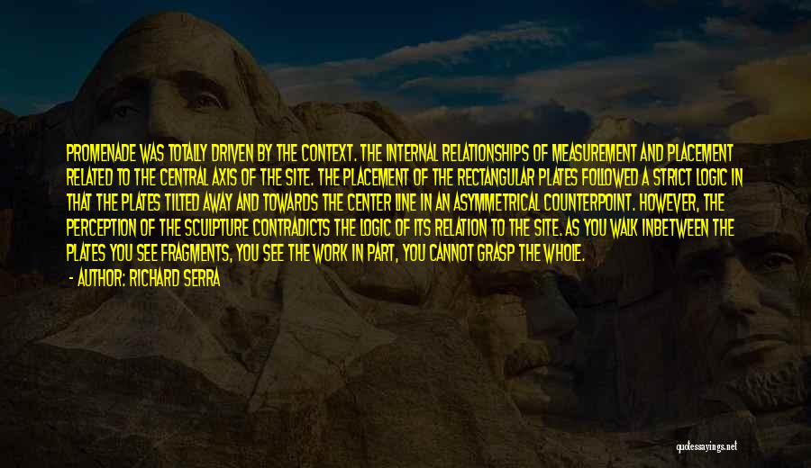 Richard Serra Quotes: Promenade Was Totally Driven By The Context. The Internal Relationships Of Measurement And Placement Related To The Central Axis Of