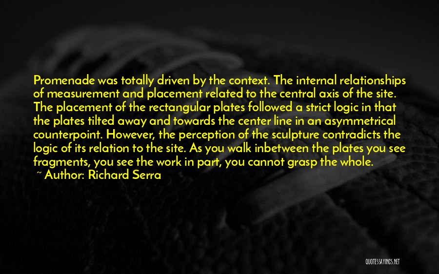 Richard Serra Quotes: Promenade Was Totally Driven By The Context. The Internal Relationships Of Measurement And Placement Related To The Central Axis Of