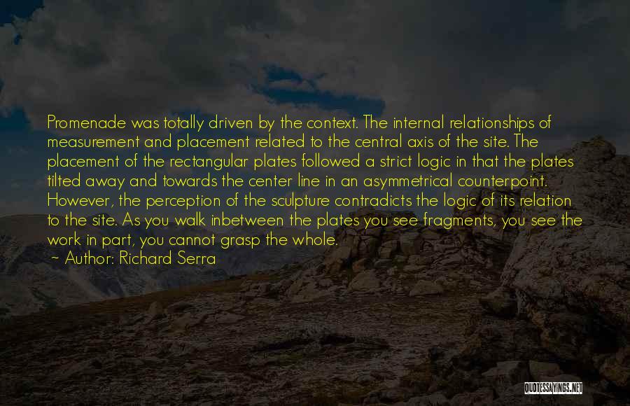 Richard Serra Quotes: Promenade Was Totally Driven By The Context. The Internal Relationships Of Measurement And Placement Related To The Central Axis Of