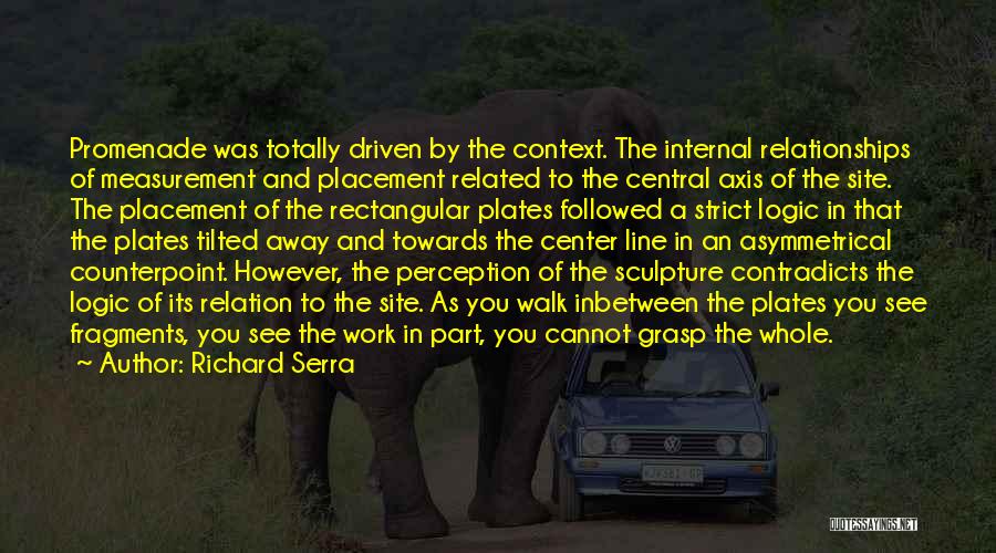 Richard Serra Quotes: Promenade Was Totally Driven By The Context. The Internal Relationships Of Measurement And Placement Related To The Central Axis Of
