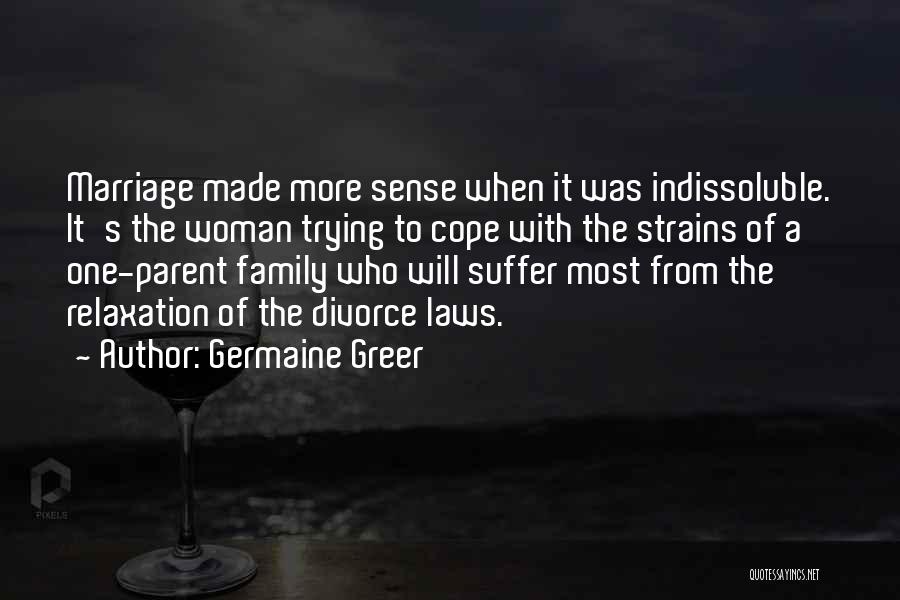 Germaine Greer Quotes: Marriage Made More Sense When It Was Indissoluble. It's The Woman Trying To Cope With The Strains Of A One-parent