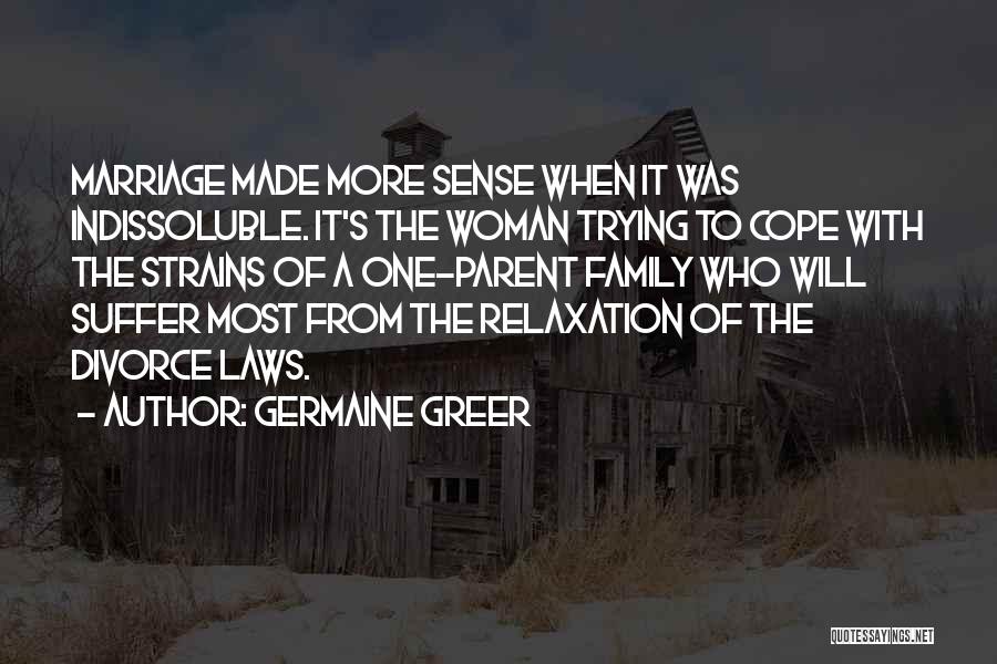 Germaine Greer Quotes: Marriage Made More Sense When It Was Indissoluble. It's The Woman Trying To Cope With The Strains Of A One-parent