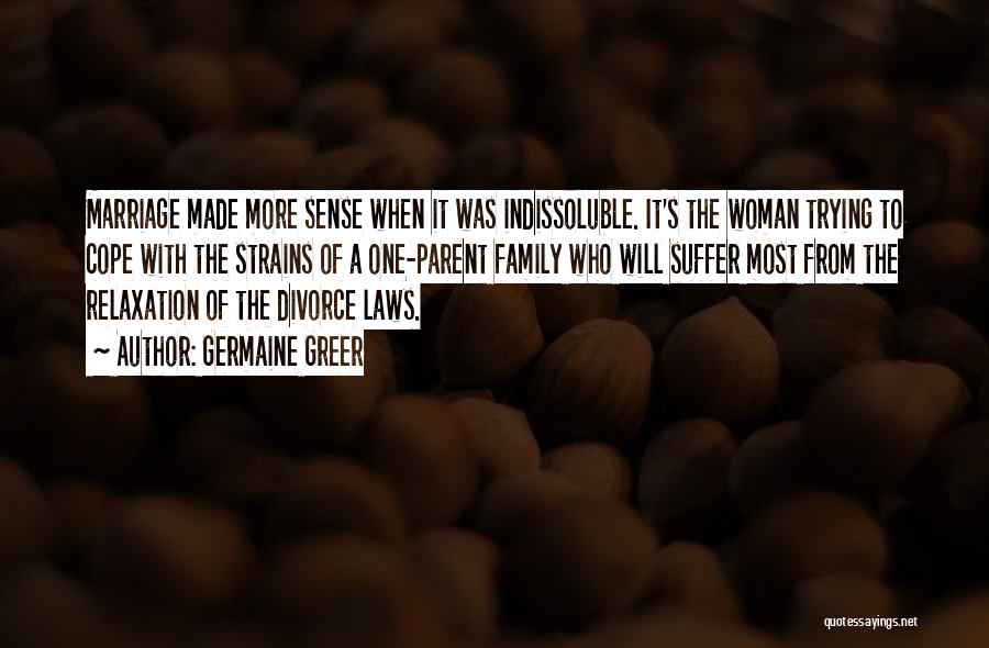 Germaine Greer Quotes: Marriage Made More Sense When It Was Indissoluble. It's The Woman Trying To Cope With The Strains Of A One-parent