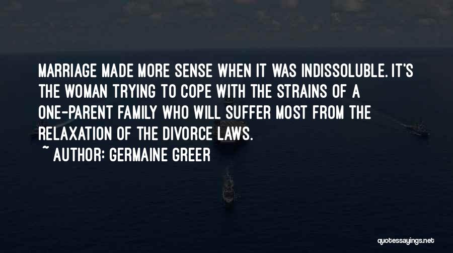 Germaine Greer Quotes: Marriage Made More Sense When It Was Indissoluble. It's The Woman Trying To Cope With The Strains Of A One-parent