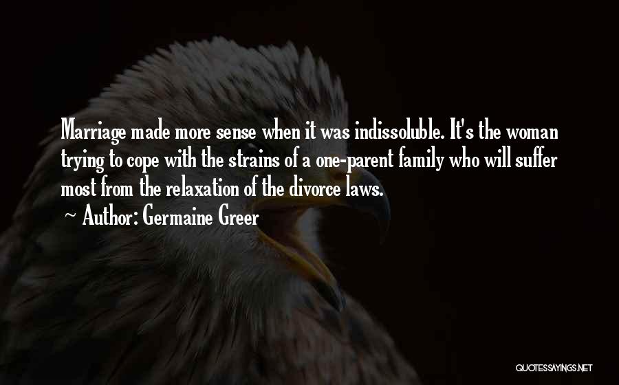 Germaine Greer Quotes: Marriage Made More Sense When It Was Indissoluble. It's The Woman Trying To Cope With The Strains Of A One-parent