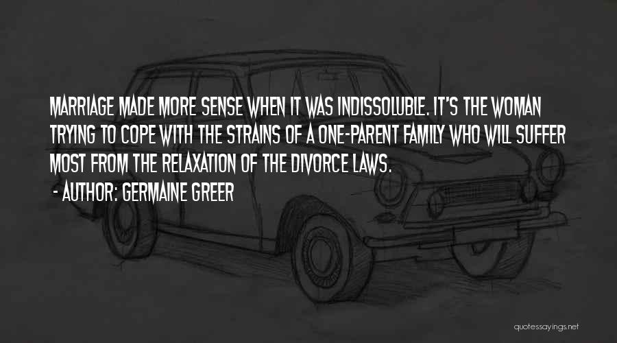 Germaine Greer Quotes: Marriage Made More Sense When It Was Indissoluble. It's The Woman Trying To Cope With The Strains Of A One-parent