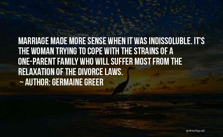 Germaine Greer Quotes: Marriage Made More Sense When It Was Indissoluble. It's The Woman Trying To Cope With The Strains Of A One-parent