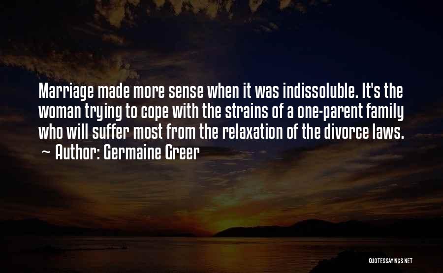 Germaine Greer Quotes: Marriage Made More Sense When It Was Indissoluble. It's The Woman Trying To Cope With The Strains Of A One-parent