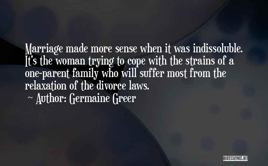 Germaine Greer Quotes: Marriage Made More Sense When It Was Indissoluble. It's The Woman Trying To Cope With The Strains Of A One-parent