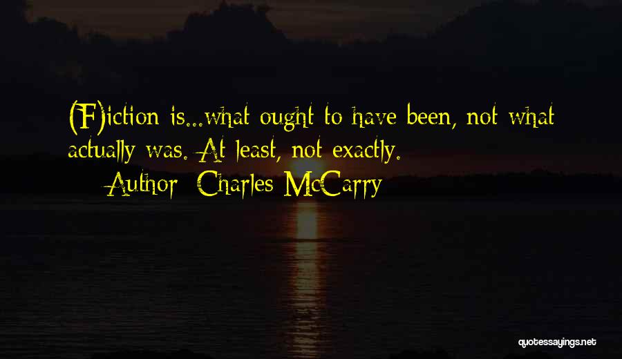 Charles McCarry Quotes: (f)iction Is...what Ought To Have Been, Not What Actually Was. At Least, Not Exactly.