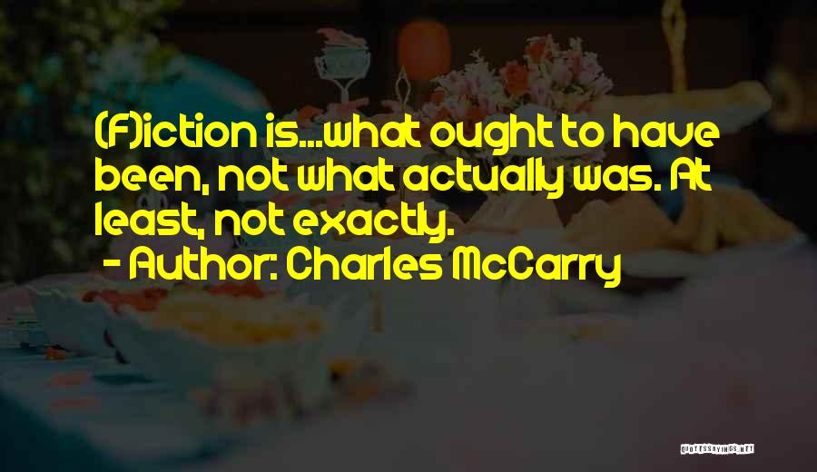 Charles McCarry Quotes: (f)iction Is...what Ought To Have Been, Not What Actually Was. At Least, Not Exactly.
