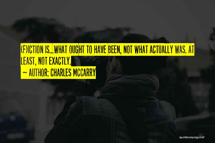 Charles McCarry Quotes: (f)iction Is...what Ought To Have Been, Not What Actually Was. At Least, Not Exactly.