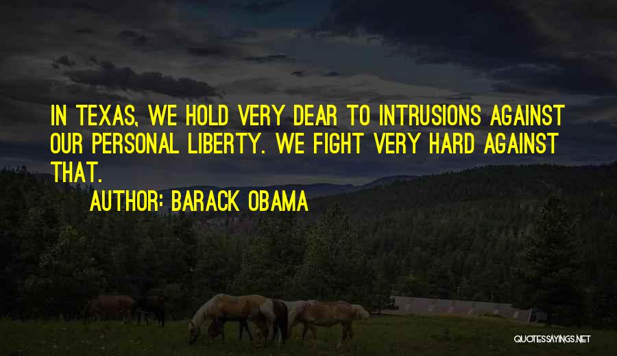 Barack Obama Quotes: In Texas, We Hold Very Dear To Intrusions Against Our Personal Liberty. We Fight Very Hard Against That.