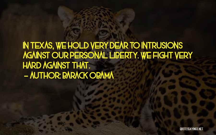 Barack Obama Quotes: In Texas, We Hold Very Dear To Intrusions Against Our Personal Liberty. We Fight Very Hard Against That.