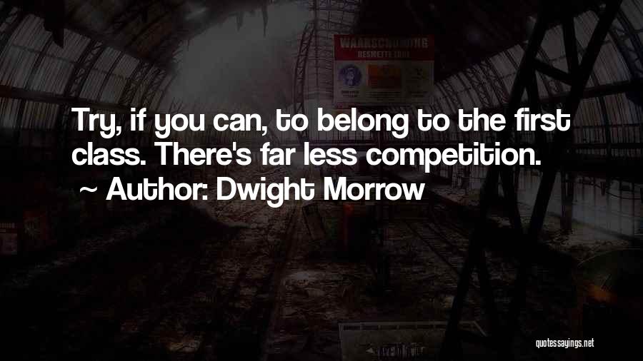 Dwight Morrow Quotes: Try, If You Can, To Belong To The First Class. There's Far Less Competition.