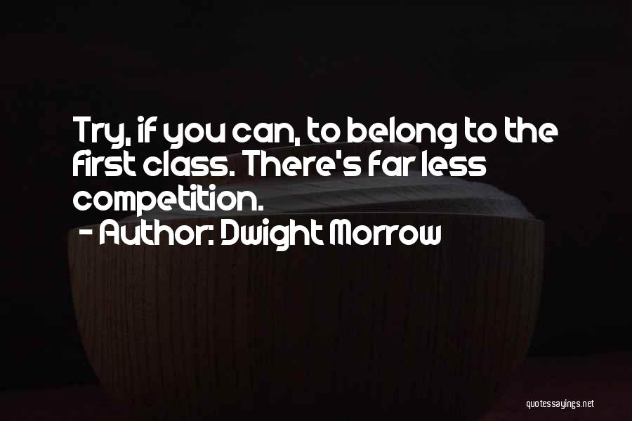 Dwight Morrow Quotes: Try, If You Can, To Belong To The First Class. There's Far Less Competition.