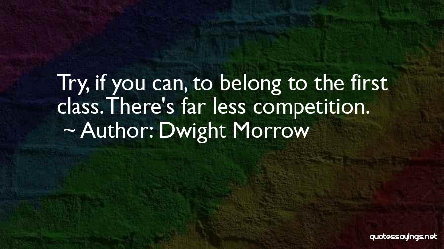 Dwight Morrow Quotes: Try, If You Can, To Belong To The First Class. There's Far Less Competition.