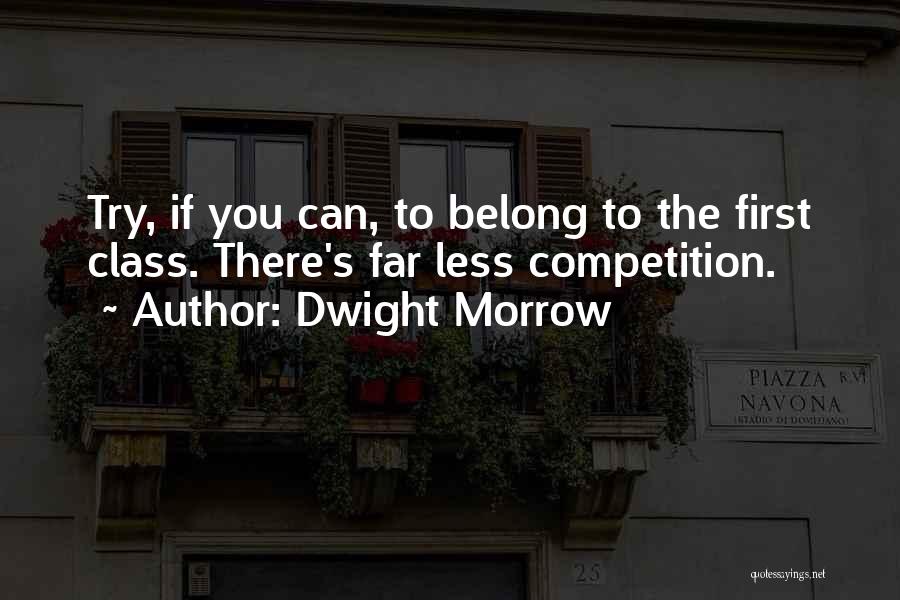 Dwight Morrow Quotes: Try, If You Can, To Belong To The First Class. There's Far Less Competition.