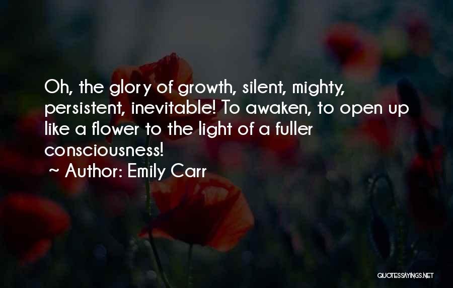 Emily Carr Quotes: Oh, The Glory Of Growth, Silent, Mighty, Persistent, Inevitable! To Awaken, To Open Up Like A Flower To The Light