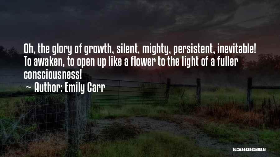 Emily Carr Quotes: Oh, The Glory Of Growth, Silent, Mighty, Persistent, Inevitable! To Awaken, To Open Up Like A Flower To The Light