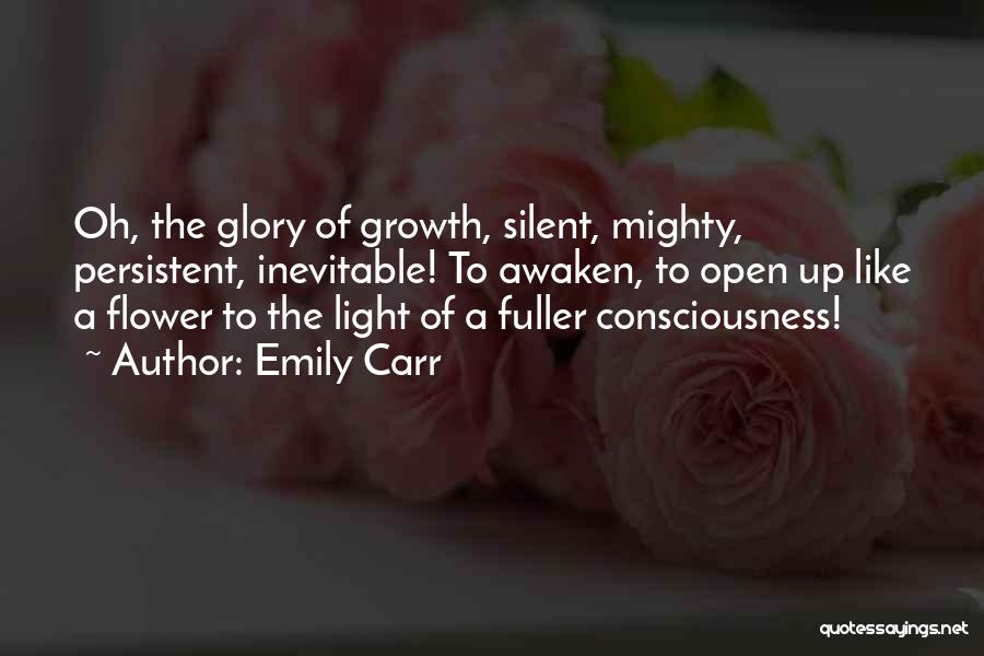 Emily Carr Quotes: Oh, The Glory Of Growth, Silent, Mighty, Persistent, Inevitable! To Awaken, To Open Up Like A Flower To The Light