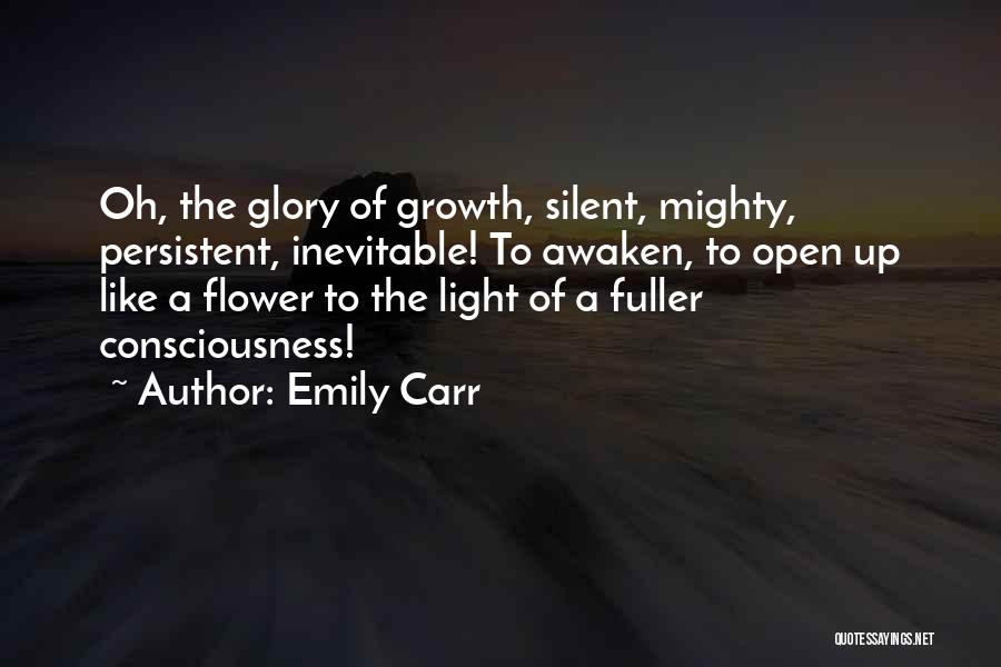 Emily Carr Quotes: Oh, The Glory Of Growth, Silent, Mighty, Persistent, Inevitable! To Awaken, To Open Up Like A Flower To The Light